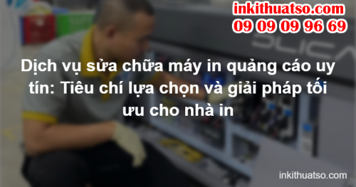 Dịch vụ sửa chữa máy in quảng cáo uy tín: Tiêu chí lựa chọn và giải pháp tối ưu cho nhà in